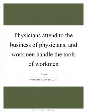 Physicians attend to the business of physicians, and workmen handle the tools of workmen Picture Quote #1