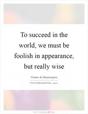 To succeed in the world, we must be foolish in appearance, but really wise Picture Quote #1