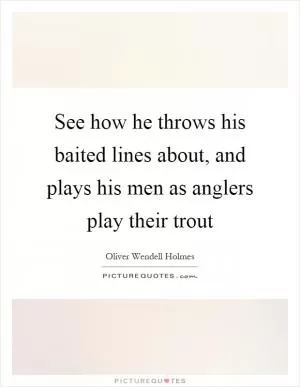 See how he throws his baited lines about, and plays his men as anglers play their trout Picture Quote #1