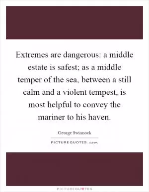 Extremes are dangerous: a middle estate is safest; as a middle temper of the sea, between a still calm and a violent tempest, is most helpful to convey the mariner to his haven Picture Quote #1