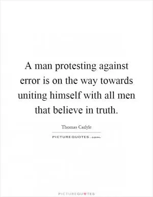 A man protesting against error is on the way towards uniting himself with all men that believe in truth Picture Quote #1