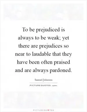 To be prejudiced is always to be weak; yet there are prejudices so near to laudable that they have been often praised and are always pardoned Picture Quote #1