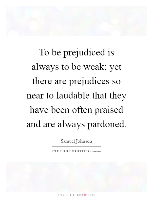 To be prejudiced is always to be weak; yet there are prejudices so near to laudable that they have been often praised and are always pardoned Picture Quote #1