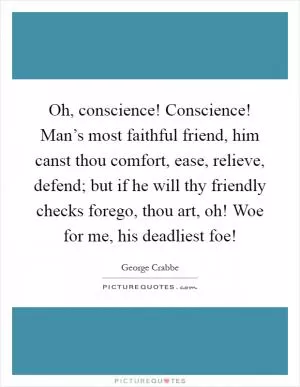 Oh, conscience! Conscience! Man’s most faithful friend, him canst thou comfort, ease, relieve, defend; but if he will thy friendly checks forego, thou art, oh! Woe for me, his deadliest foe! Picture Quote #1