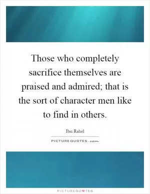 Those who completely sacrifice themselves are praised and admired; that is the sort of character men like to find in others Picture Quote #1