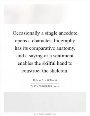 Occasionally a single anecdote opens a character; biography has its comparative anatomy, and a saying or a sentiment enables the skilful hand to construct the skeleton Picture Quote #1