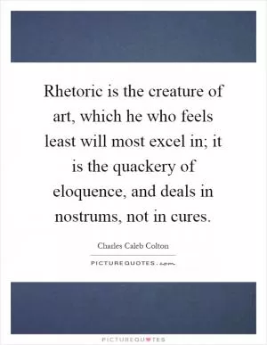 Rhetoric is the creature of art, which he who feels least will most excel in; it is the quackery of eloquence, and deals in nostrums, not in cures Picture Quote #1