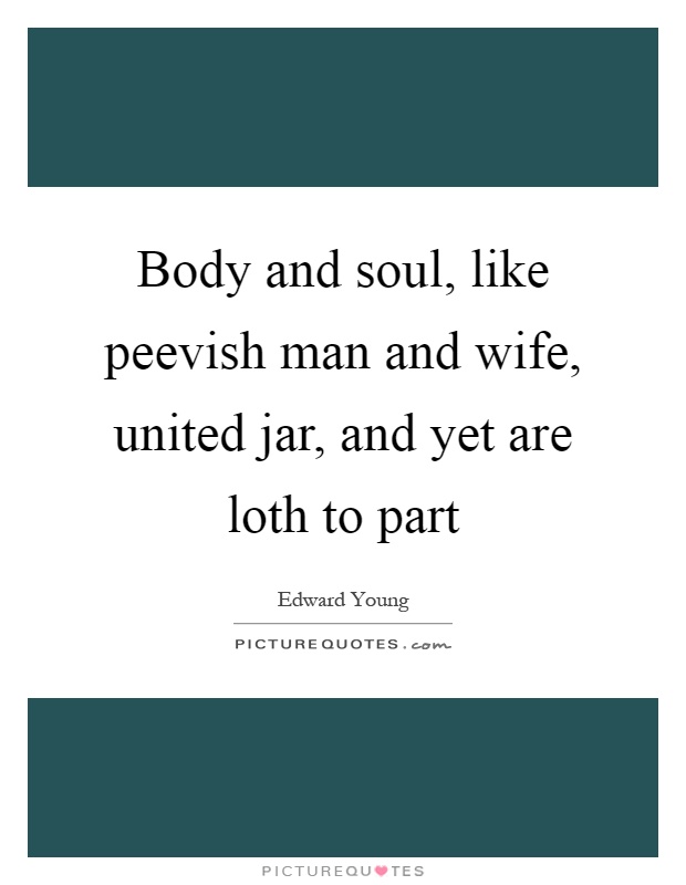 Body and soul, like peevish man and wife, united jar, and yet are loth to part Picture Quote #1