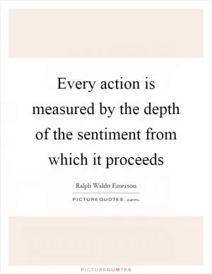 Every action is measured by the depth of the sentiment from which it proceeds Picture Quote #1