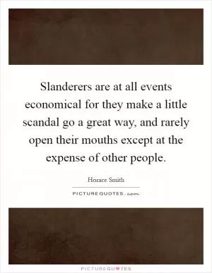 Slanderers are at all events economical for they make a little scandal go a great way, and rarely open their mouths except at the expense of other people Picture Quote #1
