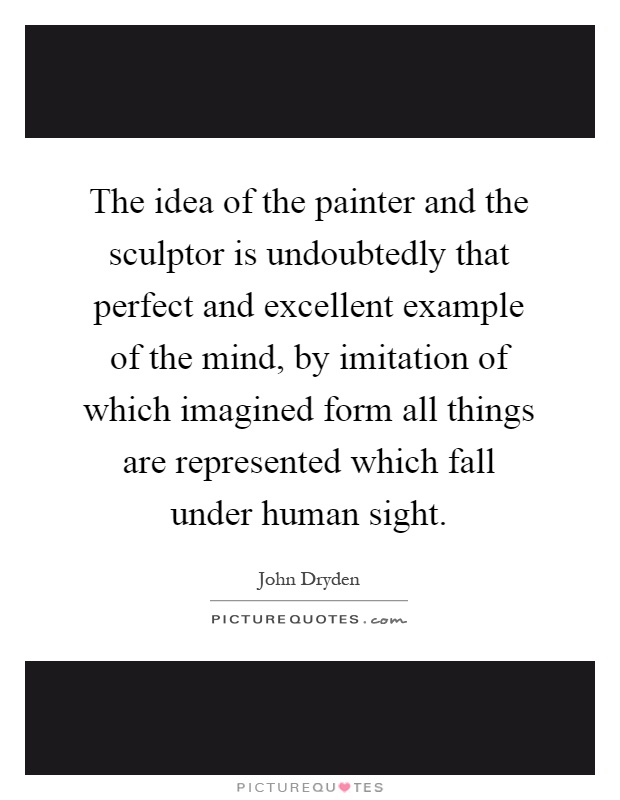 The idea of the painter and the sculptor is undoubtedly that perfect and excellent example of the mind, by imitation of which imagined form all things are represented which fall under human sight Picture Quote #1