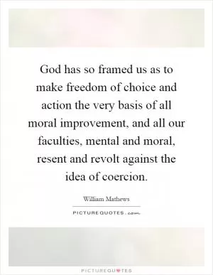 God has so framed us as to make freedom of choice and action the very basis of all moral improvement, and all our faculties, mental and moral, resent and revolt against the idea of coercion Picture Quote #1