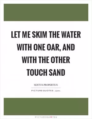Let me skim the water with one oar, and with the other touch sand Picture Quote #1