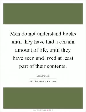 Men do not understand books until they have had a certain amount of life, until they have seen and lived at least part of their contents Picture Quote #1