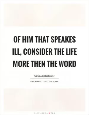 Of him that speakes ill, consider the life more then the word Picture Quote #1