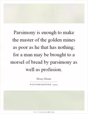Parsimony is enough to make the master of the golden mines as poor as he that has nothing; for a man may be brought to a morsel of bread by parsimony as well as profusion Picture Quote #1