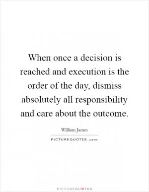 When once a decision is reached and execution is the order of the day, dismiss absolutely all responsibility and care about the outcome Picture Quote #1