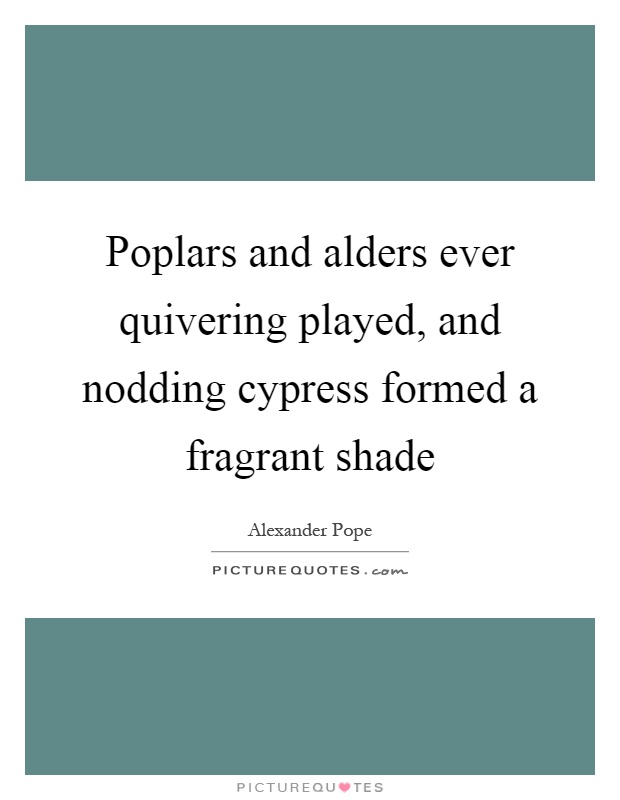 Poplars and alders ever quivering played, and nodding cypress formed a fragrant shade Picture Quote #1