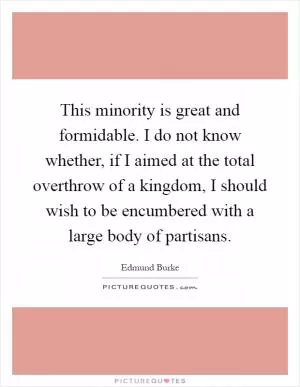 This minority is great and formidable. I do not know whether, if I aimed at the total overthrow of a kingdom, I should wish to be encumbered with a large body of partisans Picture Quote #1