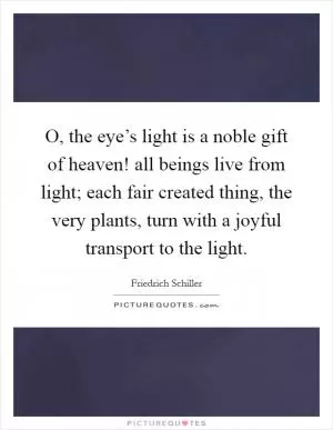 O, the eye’s light is a noble gift of heaven! all beings live from light; each fair created thing, the very plants, turn with a joyful transport to the light Picture Quote #1