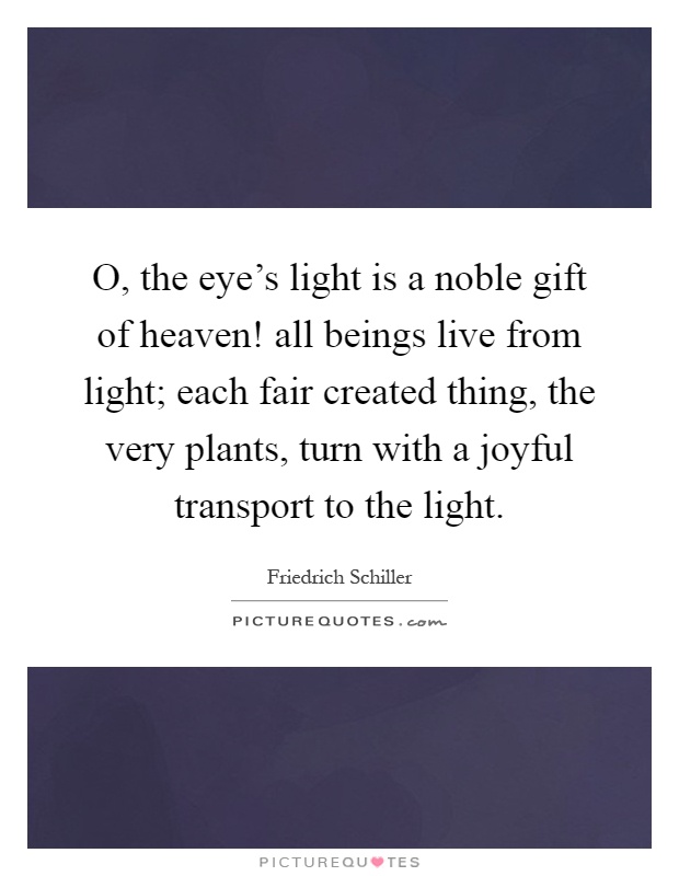 O, the eye's light is a noble gift of heaven! all beings live from light; each fair created thing, the very plants, turn with a joyful transport to the light Picture Quote #1