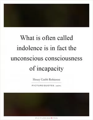 What is often called indolence is in fact the unconscious consciousness of incapacity Picture Quote #1