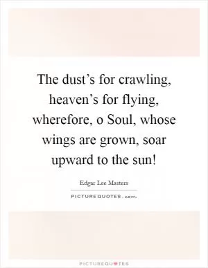 The dust’s for crawling, heaven’s for flying, wherefore, o Soul, whose wings are grown, soar upward to the sun! Picture Quote #1