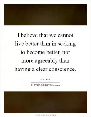 I believe that we cannot live better than in seeking to become better, nor more agreeably than having a clear conscience Picture Quote #1
