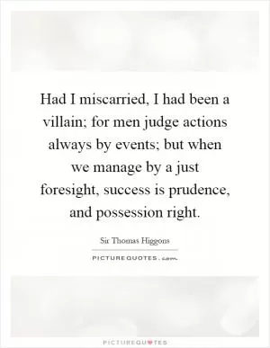 Had I miscarried, I had been a villain; for men judge actions always by events; but when we manage by a just foresight, success is prudence, and possession right Picture Quote #1