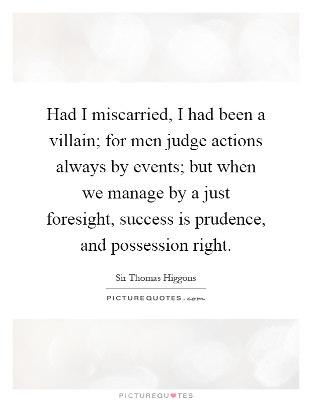 Had I miscarried, I had been a villain; for men judge actions always by events; but when we manage by a just foresight, success is prudence, and possession right Picture Quote #1