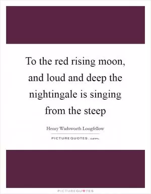 To the red rising moon, and loud and deep the nightingale is singing from the steep Picture Quote #1