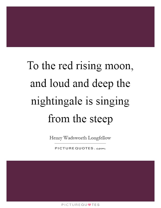 To the red rising moon, and loud and deep the nightingale is singing from the steep Picture Quote #1
