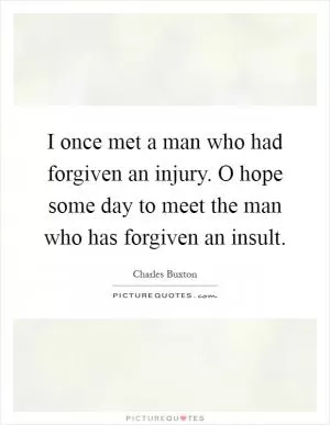 I once met a man who had forgiven an injury. O hope some day to meet the man who has forgiven an insult Picture Quote #1