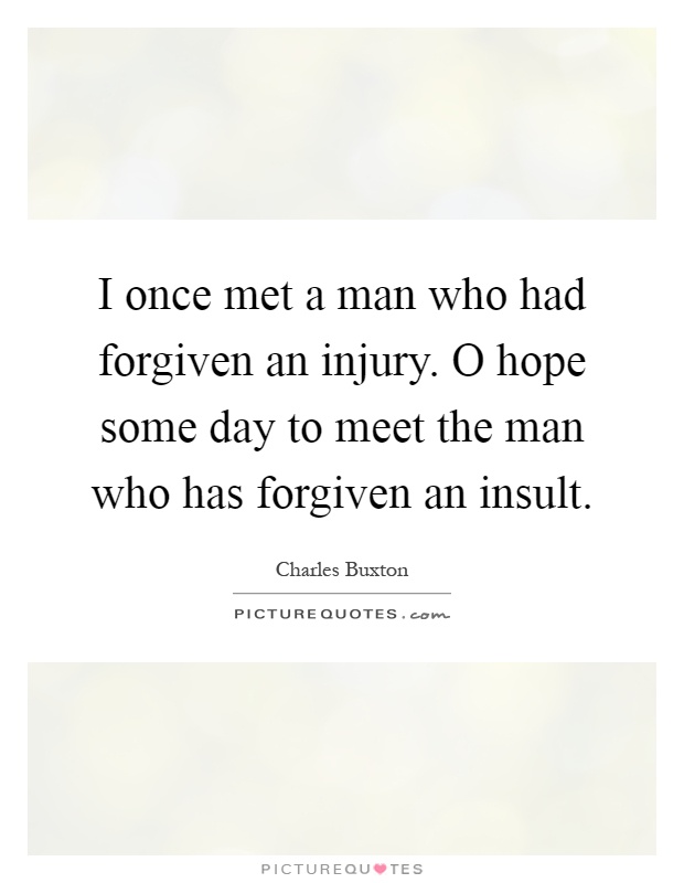 I once met a man who had forgiven an injury. O hope some day to meet the man who has forgiven an insult Picture Quote #1