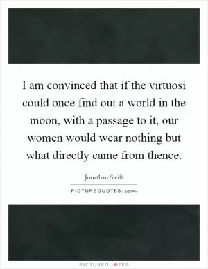 I am convinced that if the virtuosi could once find out a world in the moon, with a passage to it, our women would wear nothing but what directly came from thence Picture Quote #1