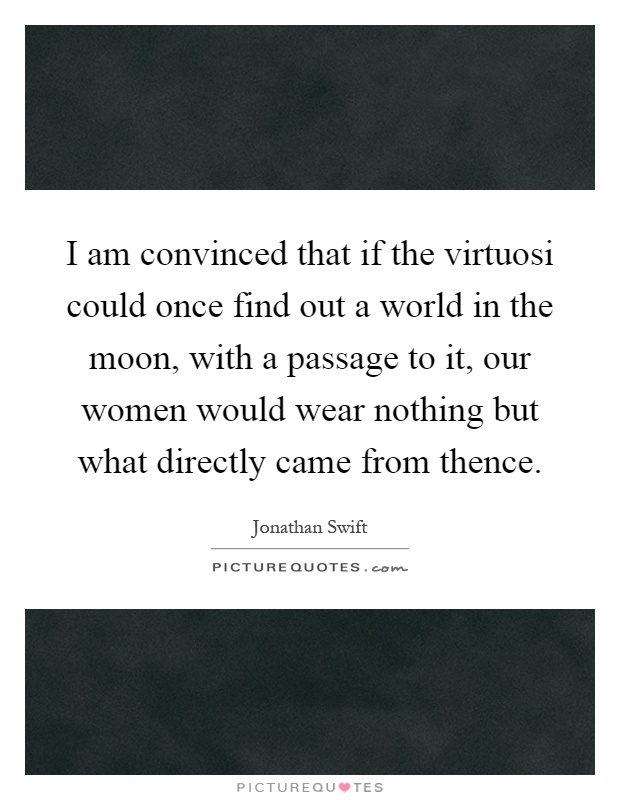 I am convinced that if the virtuosi could once find out a world in the moon, with a passage to it, our women would wear nothing but what directly came from thence Picture Quote #1