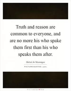 Truth and reason are common to everyone, and are no more his who spake them first than his who speaks them after Picture Quote #1