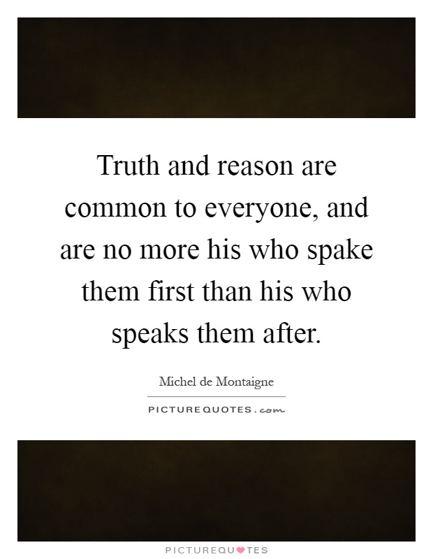 Truth and reason are common to everyone, and are no more his who spake them first than his who speaks them after Picture Quote #1