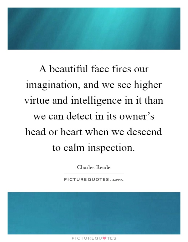 A beautiful face fires our imagination, and we see higher virtue and intelligence in it than we can detect in its owner's head or heart when we descend to calm inspection Picture Quote #1