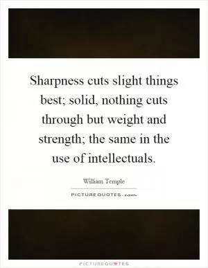 Sharpness cuts slight things best; solid, nothing cuts through but weight and strength; the same in the use of intellectuals Picture Quote #1