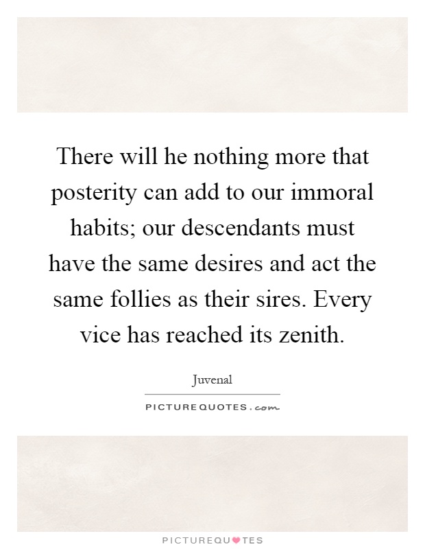 There will he nothing more that posterity can add to our immoral habits; our descendants must have the same desires and act the same follies as their sires. Every vice has reached its zenith Picture Quote #1