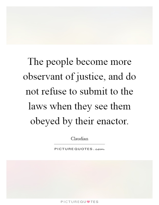 The people become more observant of justice, and do not refuse to submit to the laws when they see them obeyed by their enactor Picture Quote #1