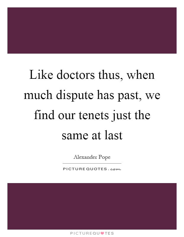 Like doctors thus, when much dispute has past, we find our tenets just the same at last Picture Quote #1