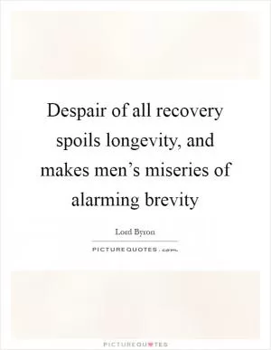 Despair of all recovery spoils longevity, and makes men’s miseries of alarming brevity Picture Quote #1