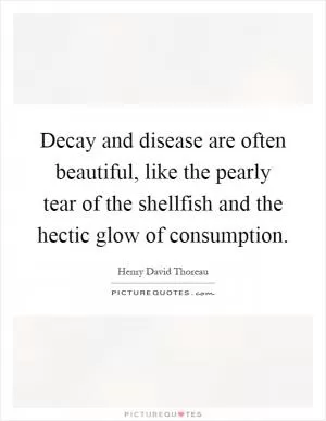 Decay and disease are often beautiful, like the pearly tear of the shellfish and the hectic glow of consumption Picture Quote #1