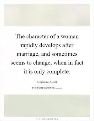 The character of a woman rapidly develops after marriage, and sometimes seems to change, when in fact it is only complete Picture Quote #1