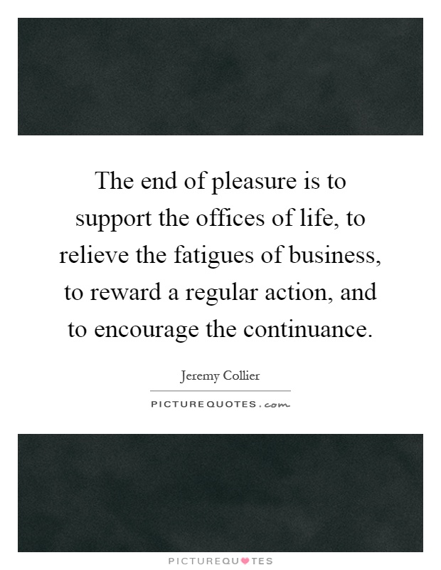 The end of pleasure is to support the offices of life, to relieve the fatigues of business, to reward a regular action, and to encourage the continuance Picture Quote #1