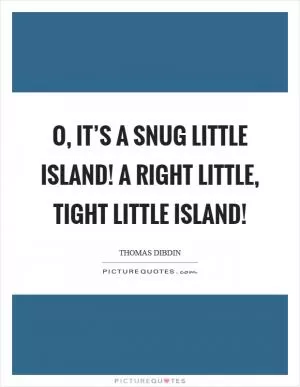 O, it’s a snug little island! A right little, tight little island! Picture Quote #1