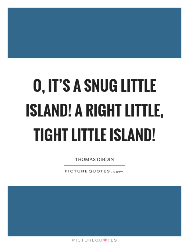 O, it's a snug little island! A right little, tight little island! Picture Quote #1