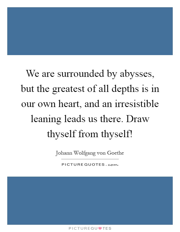 We are surrounded by abysses, but the greatest of all depths is in our own heart, and an irresistible leaning leads us there. Draw thyself from thyself! Picture Quote #1